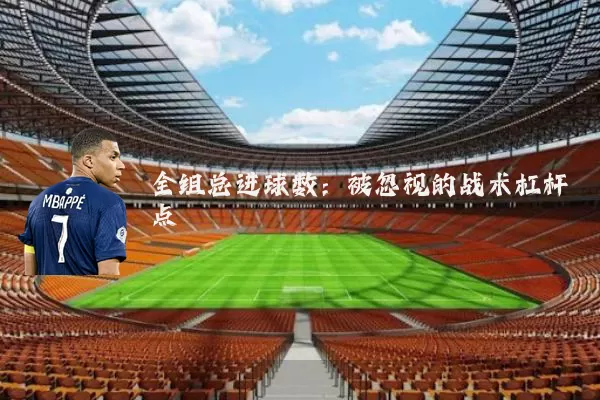 全组总进球数:被忽视的战术杠杆点