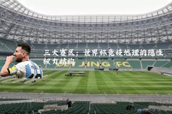 三大赛区：世界杯竞技地理的隐性权力结构