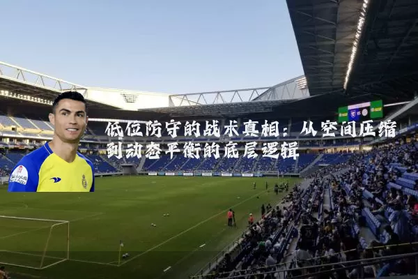 低位防守的战术真相:从空间压缩到动态平衡的底层逻辑