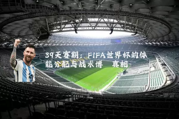 39天赛期:FIFA世界杯的体能分配与战术博弈真相