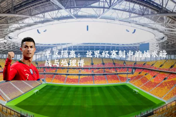 半区隔离：世界杯赛制中的战术暗战与地理博弈