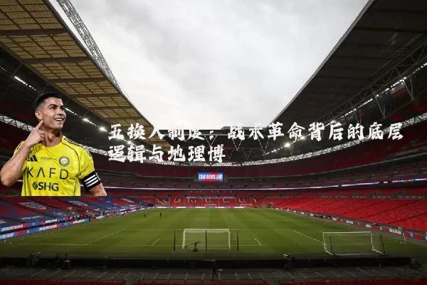 五换人制度:战术革命背后的底层逻辑与地理博弈