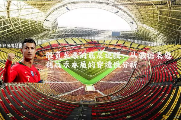 胜负关系的底层逻辑:从数据表象到战术本质的穿透性分析