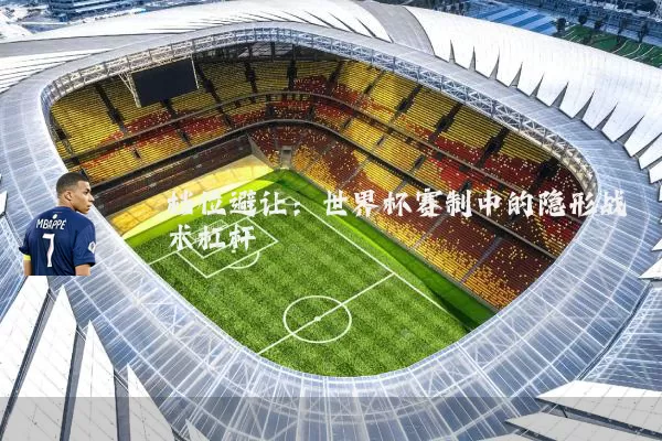 档位避让:世界杯赛制中的隐形战术杠杆
