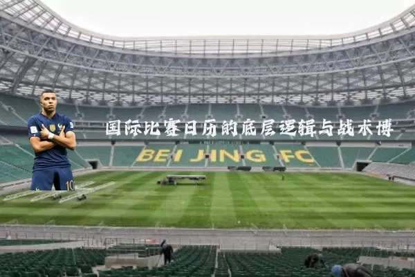 国际比赛日历的底层逻辑与战术博弈
