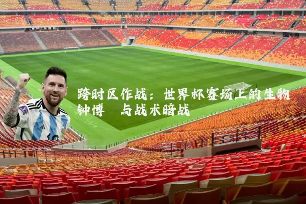 跨时区作战:世界杯赛场上的生物钟博弈与战术暗战