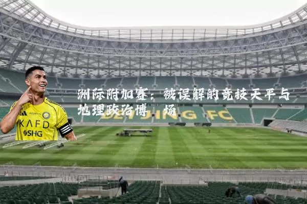 洲际附加赛:被误解的竞技天平与地理政治博弈场