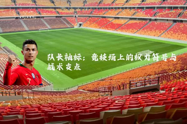 队长袖标:竞技场上的权力符号与战术支点