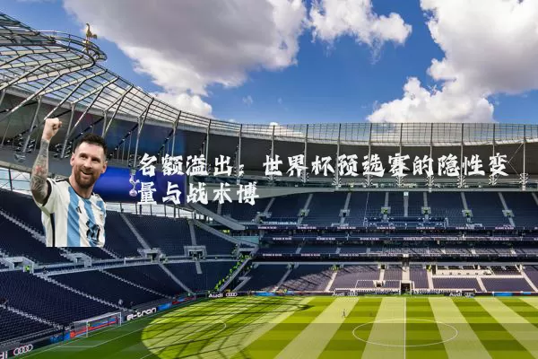 名额溢出：世界杯预选赛的隐性变量与战术博弈