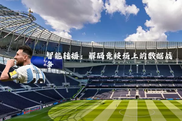 智能转播:解码竞技场上的数据战争