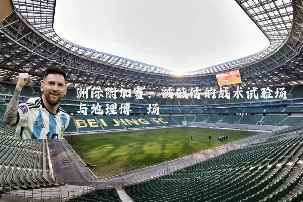 洲际附加赛：被低估的战术试验场与地理博弈场