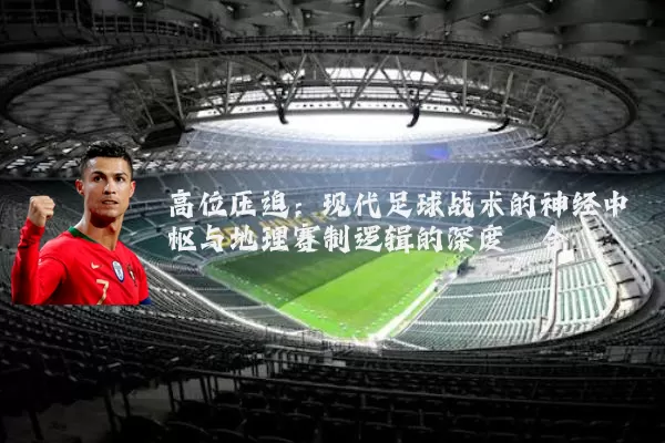 高位压迫:现代足球战术的神经中枢与地理赛制逻辑的深度耦合