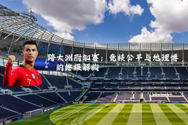 跨大洲附加赛:竞技公平与地理博弈的终极解构