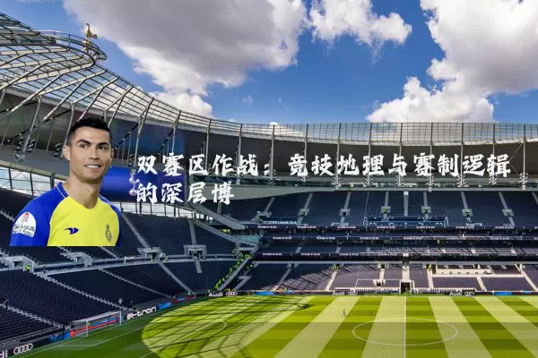 双赛区作战:竞技地理与赛制逻辑的深层博弈