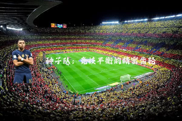 种子队:竞技平衡的精密齿轮