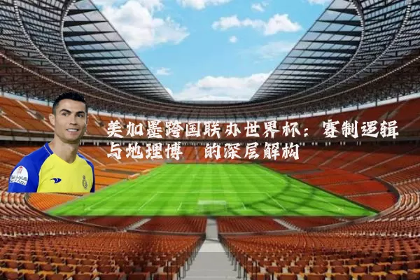 美加墨跨国联办世界杯:赛制逻辑与地理博弈的深层解构