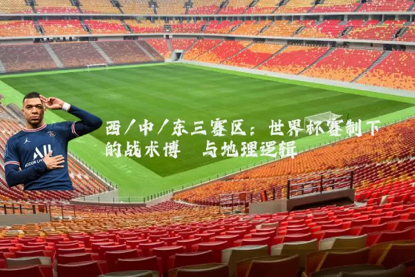 西/中/东三赛区:世界杯赛制下的战术博弈与地理逻辑