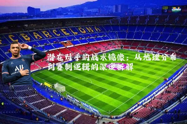 潜在对手的战术镜像:从地理分布到赛制逻辑的深度拆解